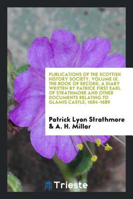 Publications of the Scottish History Society, Volume IX. the Book of Record, a Diary Written by Patrick First Earl of Strathmore and Other Documents Relating to Glamis Castle, 1684-1689