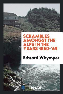 Scrambles amongst the Alps in the years 1860-'69