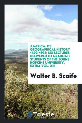 America: Its Geographical History 1492-1892; Six Lectures Delivered to Graduate Students of the Johns Hopkins University, Extra Vol. XIII