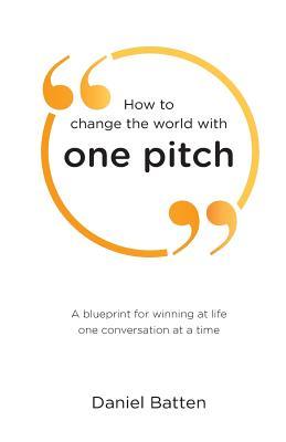 How to change the world with one pitch: A blueprint for winning at life one conversation at a time