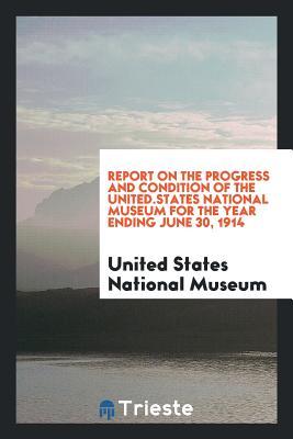 Report on the Progress and Condition of the United.States National Museum for the Year Ending June 30, 1914