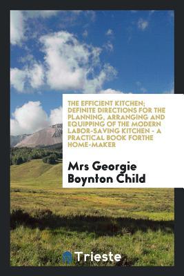 The Efficient Kitchen; Definite Directions for the Planning, Arranging and Equipping of the Modern Labor-Saving Kitchen - A Practical Book Forthe Home-Maker