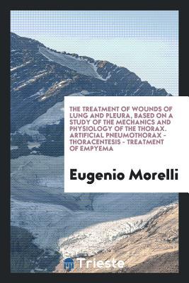 The Treatment of Wounds of Lung and Pleura, Based on a Study of the Mechanics and Physiology of the Thorax. Artificial Pneumothorax - Thoracentesis - Treatment of Empyema