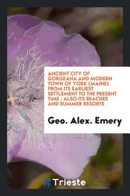 Ancient city of Gorgeana and modern town of York (Maine) from its earliest settlement to the present time: also its beaches and summer resorts