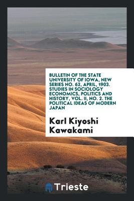 Bulletin of the State University of Iowa, New Series No. 62, April, 1903. Studies in Sociology Economics, Politics and History, Vol. II, No. 2. the Political Ideas of Modern Japan
