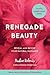 Renegade Beauty: Reveal and Revive Your Natural Radiance--Beauty Secrets, Solutions, and Preparations