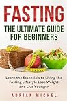 Fasting: The Ultimate Guide for Beginners: Learn the Essentials to Living the Fasting Lifestyle Lose Weight and Live Younger