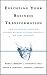 Executing Your Business Transformation: How to Engage Sweeping Change Without Killing Yourself or Your Business