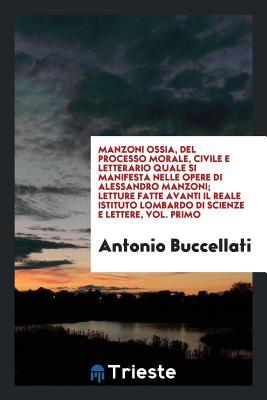 Manzoni Ossia, del Processo Morale, Civile E Letterario Quale Si Manifesta Nelle Opere Di Alessandro Manzoni; Letture Fatte Avanti Il Reale Istituto ... E Lettere, Vol. Primo (Italian Edition)