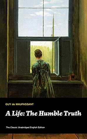 A Life: The Humble Truth (The Classic Unabridged English Edition): Jeanne's hopes, convent lessons, and the illusions of love in satirical 1880s France