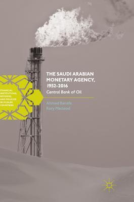 The Saudi Arabian Monetary Agency, 1952-2016: Central Bank of Oil (Financial Institutions, Reforms, and Policies in Muslim Countries)