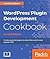 WordPress Plugin Development Cookbook: Create powerful plugins to extend the world's most popular CMS