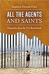 All the Agents and Saints: Dispatches from the U.S. Borderlands All the Agents and Saints: Dispatches from the U.S. Borderlands
