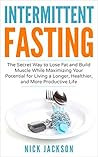 Intermittent Fasting: The Secret Way to Lose Fat and Build Muscle While Maximizing Your Potential for Living a Longer, Healthier, and More Productive Life