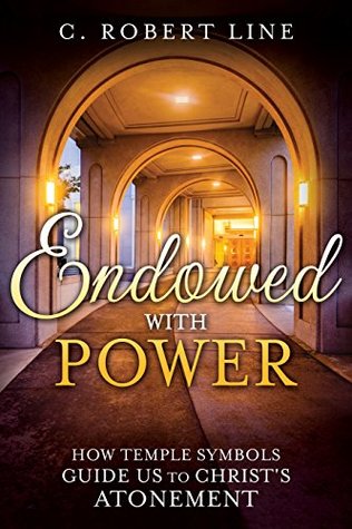 Endowed with Power: How Temple Symbols Guide Us to Christ's Atonement (Preparing for and Worshipping in the Latter-day Saint Temple: Understanding Symbolism, Promises, Learnings & Covenants)