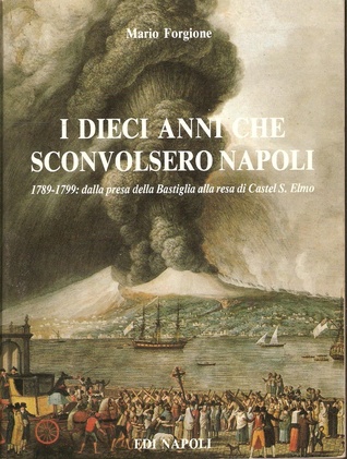 I dieci anni che sconvolsero Napoli: 1789-1799: dalla presa della Bastiglia alla resa di Castel S. Elmo