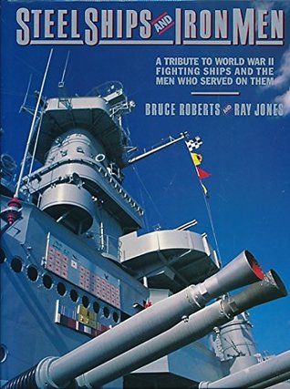 Steel Ships and Iron Men: A Tribute to World War II Fighting Ships and the Men Who Served on Them