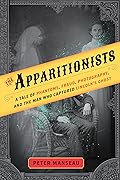 The Apparitionists: A Tale of Phantoms, Fraud, Photography, and the Man Who Captured Lincoln's Ghost