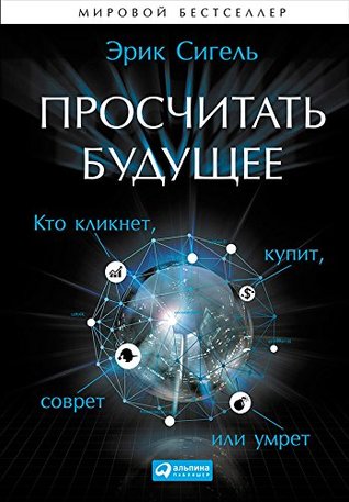 Просчитать будущее: Кто кликнет, купит, соврёт или умрёт (Predictive Analytics: The power to Predict Who Will Click, Buy, Lie, or Die) (Russian Edition)