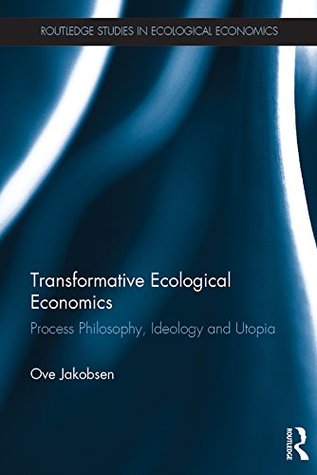 Transformative Ecological Economics: Process Philosophy, Ideology and Utopia (Routledge Studies in Ecological Economics Book 45)
