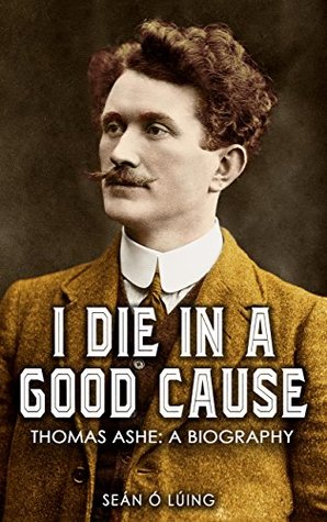 I Die in a Good Cause: Thomas Ashe: A Biography (Kindle Edition)