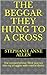 The Beggar They Hung to a Cross: The comprehensive TRUE journey into my struggles with mental illness