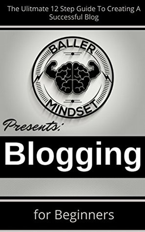 Blogging For Beginners: The Ultimate 12 Step Guide To Creating A Successful Blog (Kindle Edition)