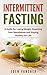 Intermittent Fasting: A Guide for Losing Weight, Resetting Your Metabolism and Staying Healthy For Life (Heal Your Body, Build Lean Muscle, Lose Weight, Live Longer)
