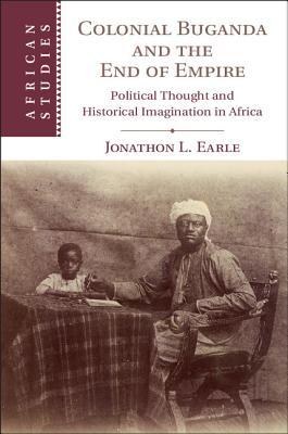 Colonial Buganda and the End of Empire: Political Thought and Historical Imagination in Africa (African Studies, Series Number 138)