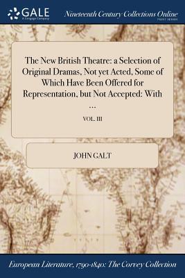 The New British Theatre: a Selection of Original Dramas, Not yet Acted, Some of Which Have Been Offered for Representation, but Not Accepted: With ...; VOL. III