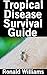 Tropical Disease Survival Guide: The Top 10 Tropical Diseases and How To Treat Them When You Have No Medicine