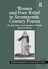 Women And Poor Relief in Seventeenth-Century France: The Early History of the Daughters of Charity (Women and Gender in the Early Modern World) Women And Poor Relief in Seventeenth-Century France: The Early History of the Daughters of Charity (Women and Gender in the Early Modern World)