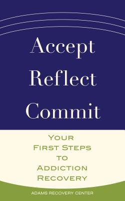 Accept, Reflect, Commit: Your First Steps to Addiction Recovery (The Adams Recovery Center series)