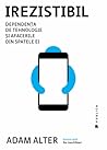 Irezistibil. Dependența de tehnologie și afacerile din spatel... by Adam Alter