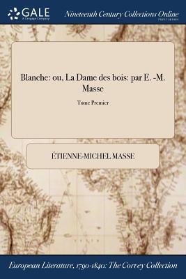 Blanche: ou, La Dame des bois: par E. -M. Masse; Tome Premier (French Edition)