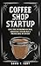 Coffee Shop Startup: Live The Entrepreneurial Lifestyle And Build A Profitable Business (Entrepreneur, Espresso, Small Business)