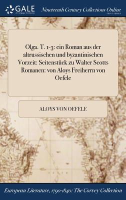 Olga. T. 1-3: ein Roman aus der altrussischen und byzantinischen Vorzeit: Seitenstück zu Walter Scotts Romanen: von Aloys Freiherrn von Oefele (German Edition)