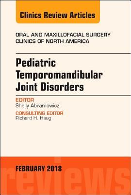 Pediatric Temporomandibular Joint Disorders, An Issue of Oral and Maxillofacial Surgery Clinics of North America (Volume 30-1) (The Clinics: Dentistry, Volume 30-1)