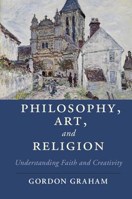 Philosophy, Art, and Religion: Understanding Faith and Creativity (Cambridge Studies in Religion, Philosophy, and Society)