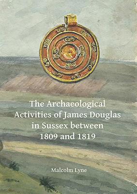 The Archaeological Activities of James Douglas in Sussex between 1809 and 1819 (Archaeological Lives)