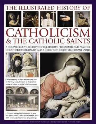 The Illustrated History of Catholicism & The Catholic Saints: A Comprehensive Account Of The History, Philosophy And Practice Of Catholic Christianity And A Guide To The Most Significant Saints