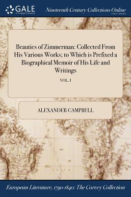 Beauties of Zimmerman: Collected from His Various Works; To Which Is Prefixed a Biographical Memoir of His Life and Writings; Vol. I