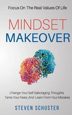 Mindset Makeover: Change Your Self-sabotaging Thoughts, Tame Your Fears, and Learn from Your Mistakes - Focus on the Real Values of Life