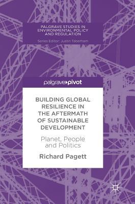 Building Global Resilience in the Aftermath of Sustainable Development: Planet, People and Politics (Palgrave Studies in Environmental Policy and Regulation)