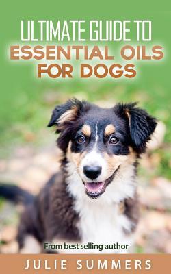 Essential Oils for Dogs: 2 manuscripts - Essential Oils for Dogs Guide & 100 Safe and Easy Essential Oils for Dog Recipes (Holistic Dog Care) (Volume 3)