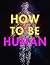 How to Be Human: Consciousness, Language and 48 More Things that Make You You