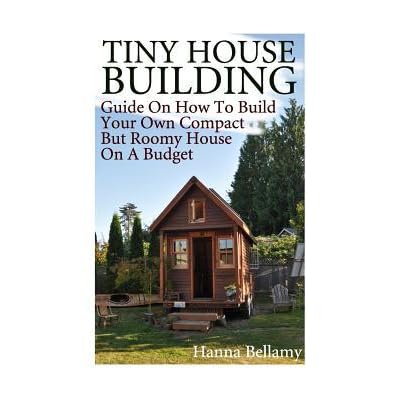 Tiny House Building Guide On How To Build Your Own Compact But