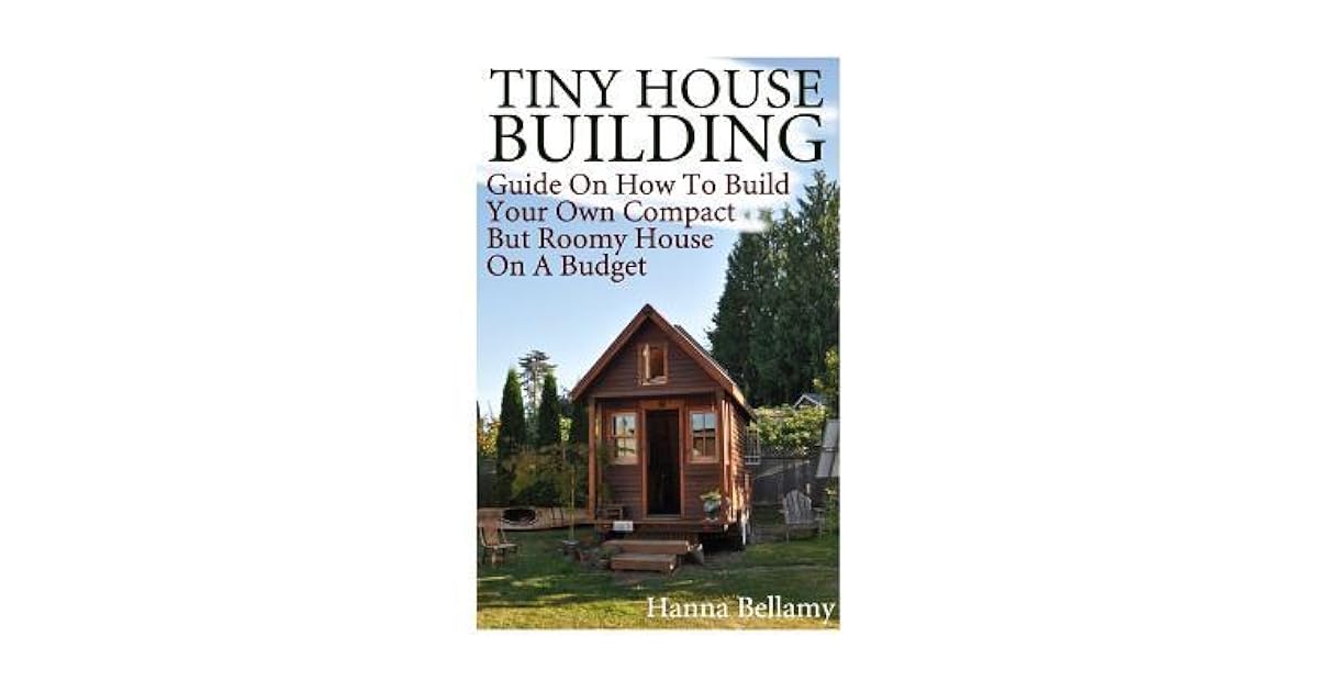 Tiny House Building Guide On How To Build Your Own Compact But
