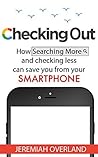 Checking Out: How Searching More and Checking Less Can Save You From Your Smartphone