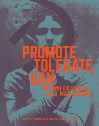 Promote, Tolerate, Ban: Art and Culture in Cold War Hungary (Hardcover)